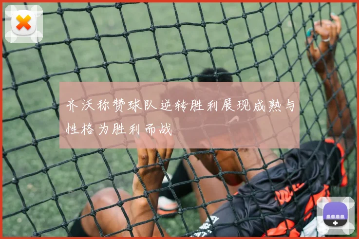 齐沃称赞球队逆转胜利展现成熟与性格为胜利而战