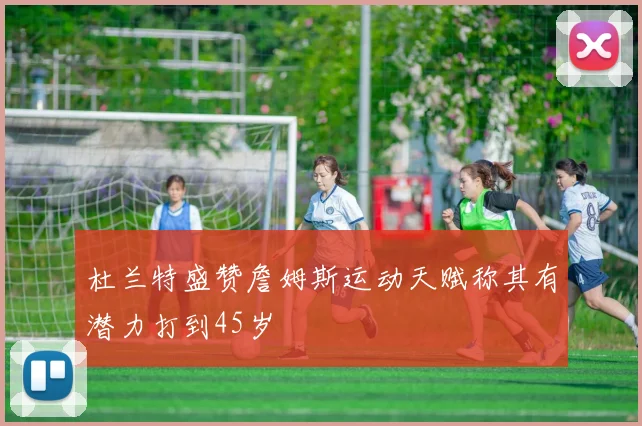 杜兰特盛赞詹姆斯运动天赋称其有潜力打到45岁
