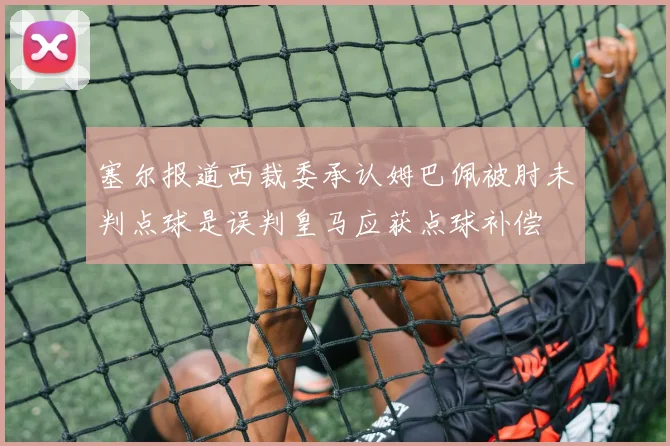 塞尔报道西裁委承认姆巴佩被肘未判点球是误判皇马应获点球补偿