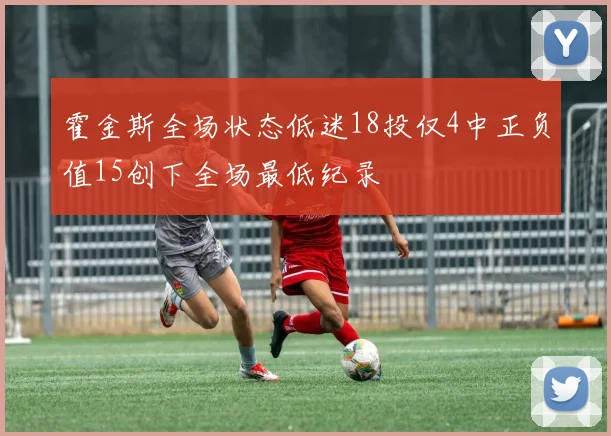 霍金斯全场状态低迷18投仅4中正负值15创下全场最低纪录