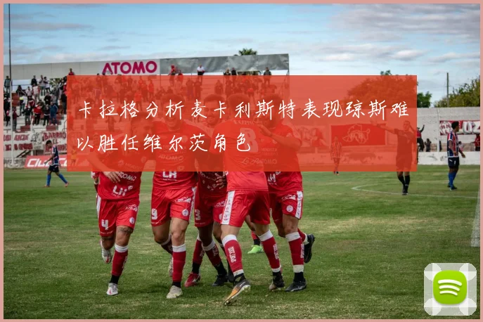 卡拉格分析麦卡利斯特表现琼斯难以胜任维尔茨角色