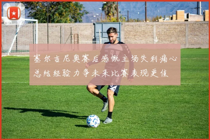 塞尔吉尼奥赛后感慨主场失利痛心总结经验力争未来比赛表现更佳