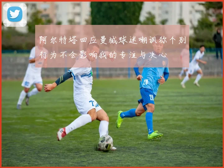阿尔特塔回应曼城球迷嘲讽称个别行为不会影响我的专注与决心