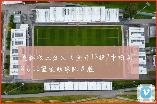 克林根三分火力全开13投7中斩获18分13篮板助球队争胜