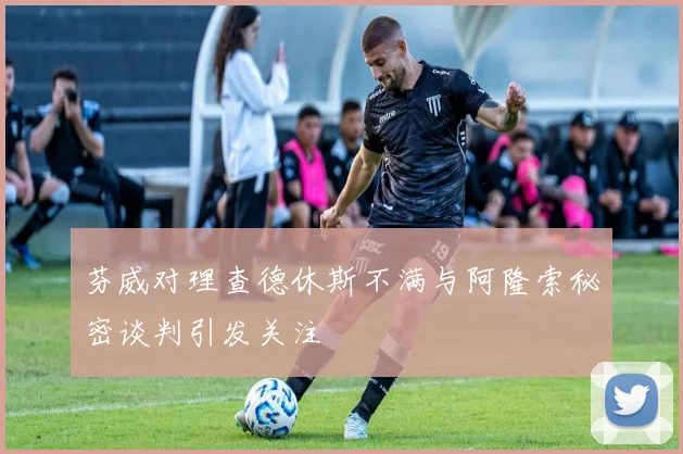 芬威对理查德休斯不满与阿隆索秘密谈判引发关注