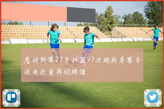 詹姆斯第23季扣篮93次超新秀赛季返老还童再创辉煌