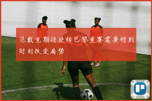 范戴克期待逆转巴黎重赛需要特别时刻改变局势