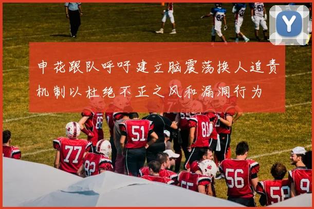申花跟队呼吁建立脑震荡换人追责机制以杜绝不正之风和漏洞行为