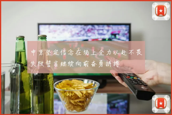 申京坚定信念在场上全力以赴不畏失败誓言继续向前奋勇拼搏