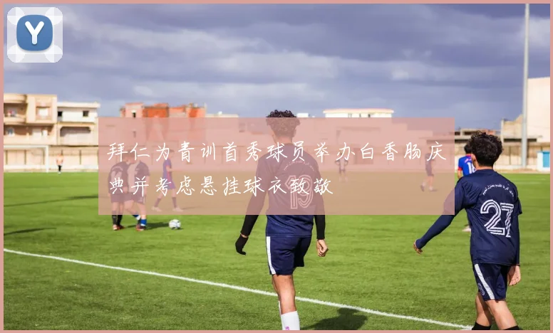 拜仁为青训首秀球员举办白香肠庆典并考虑悬挂球衣致敬