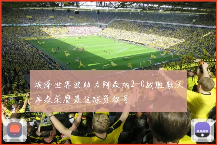 埃泽世界波助力阿森纳2-0战胜勒沃库森荣膺最佳球员称号