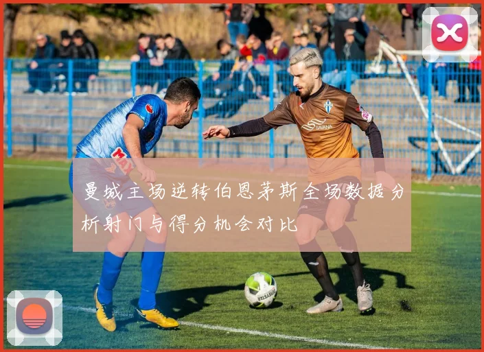 曼城主场逆转伯恩茅斯全场数据分析射门与得分机会对比