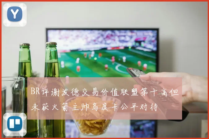 BR评谢泼德交易价值联盟第十高但未获火箭主帅乌度卡公平对待