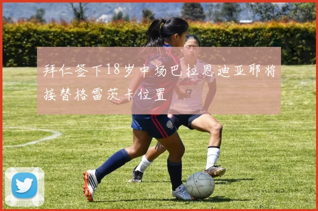 拜仁签下18岁中场巴拉恩迪亚耶将接替格雷茨卡位置