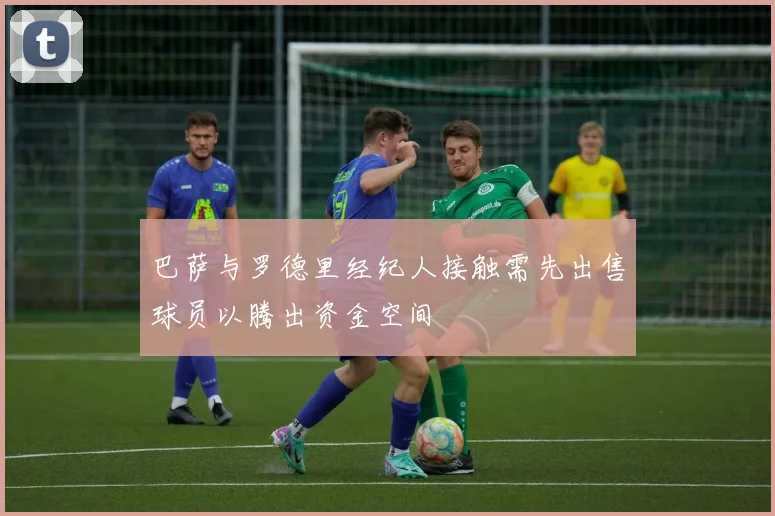 巴萨与罗德里经纪人接触需先出售球员以腾出资金空间