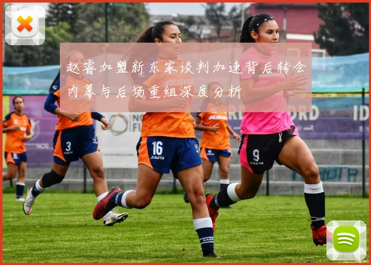 赵睿加盟新东家谈判加速背后转会内幕与后场重组深度分析
