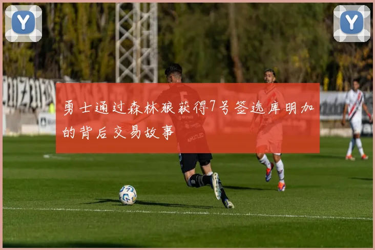 勇士通过森林狼获得7号签选库明加的背后交易故事