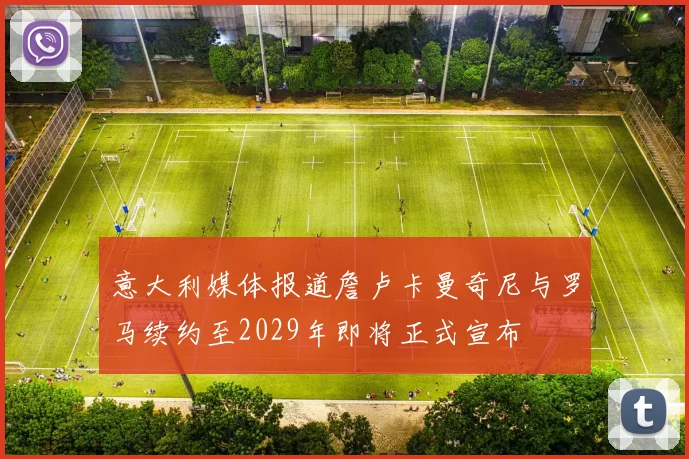 意大利媒体报道詹卢卡曼奇尼与罗马续约至2029年即将正式宣布
