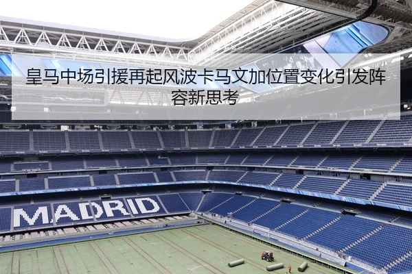 皇马中场引援再起风波卡马文加位置变化引发阵容新思考